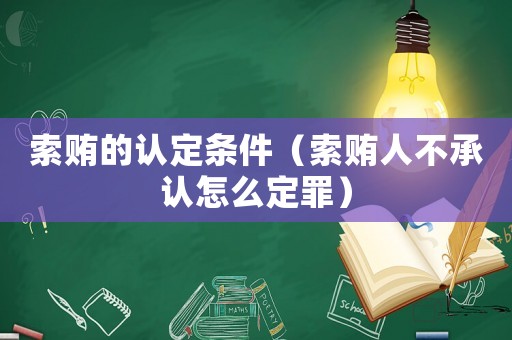 索賄的認(rèn)定條件（索賄人不承認(rèn)怎么定罪）