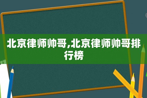 北京律師帥哥,北京律師帥哥排行榜