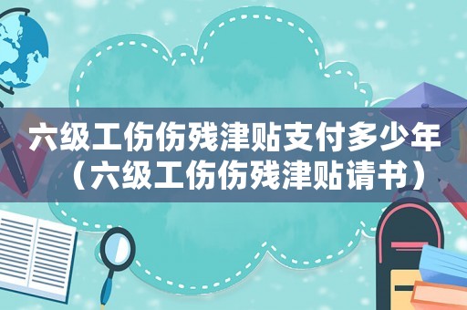 六級工傷傷殘津貼支付多少年（六級工傷傷殘津貼請書）