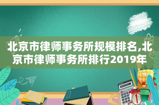 北京市律師事務所規模排名,北京市律師事務所排行2019年