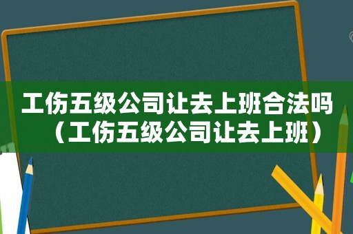 工傷五級公司讓去上班合法嗎（工傷五級公司讓去上班）