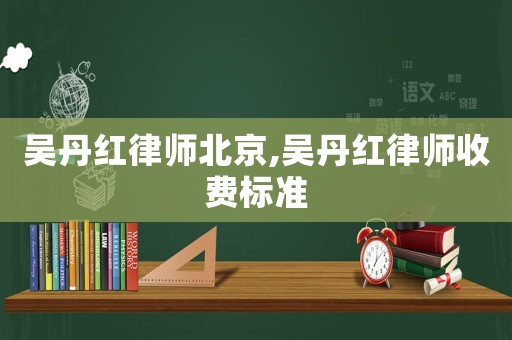 吳丹紅律師北京,吳丹紅律師收費標準