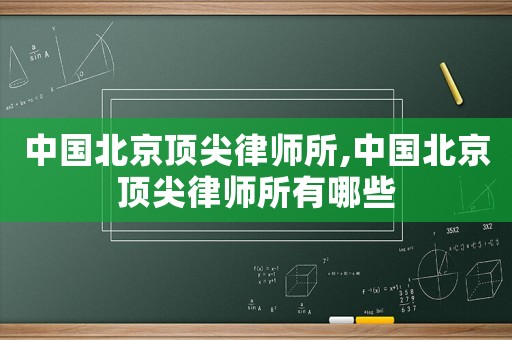 中國(guó)北京頂尖律師所,中國(guó)北京頂尖律師所有哪些