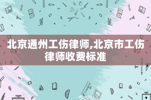 北京通州工傷律師,北京市工傷律師收費(fèi)標(biāo)準(zhǔn)