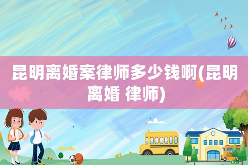 昆明離婚案律師多少錢啊(昆明 離婚 律師)