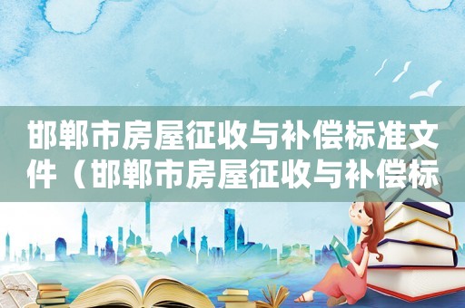 邯鄲市房屋征收與補(bǔ)償標(biāo)準(zhǔn)文件（邯鄲市房屋征收與補(bǔ)償標(biāo)準(zhǔn)）