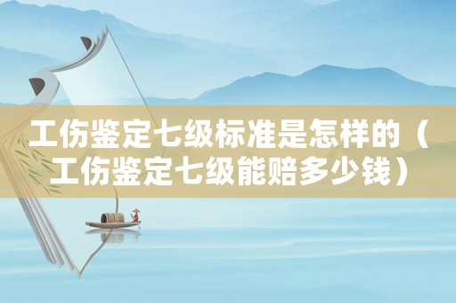 工傷鑒定七級標準是怎樣的（工傷鑒定七級能賠多少錢）