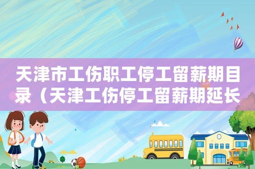 天津市工傷職工停工留薪期目錄（天津工傷停工留薪期延長）