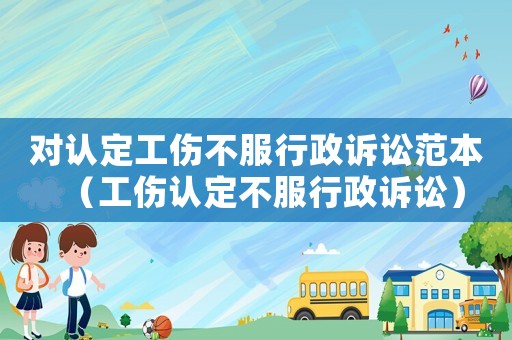 對認(rèn)定工傷不服行政訴訟范本（工傷認(rèn)定不服行政訴訟）