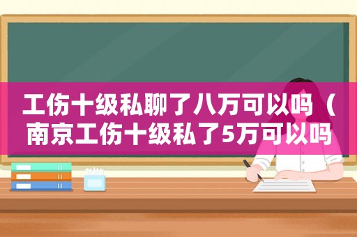 工傷十級私聊了八萬可以嗎（南京工傷十級私了5萬可以嗎）