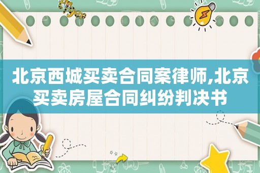 北京西城買賣合同案律師,北京買賣房屋合同糾紛判決書