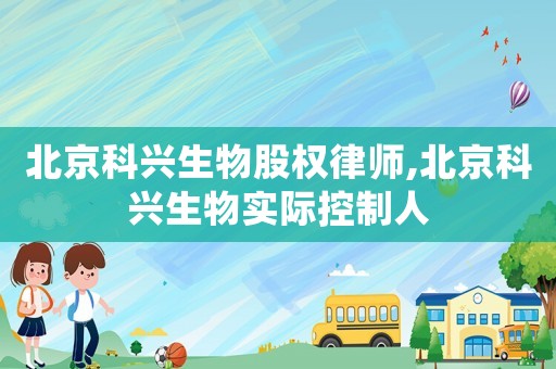 北京科興生物股權律師,北京科興生物實際控制人