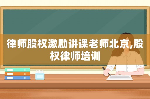 律師股權激勵講課老師北京,股權律師培訓
