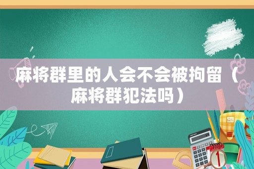 麻將群里的人會不會被拘留（麻將群犯法嗎）