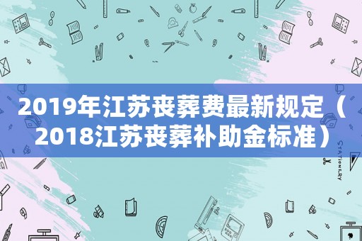 2019年江蘇喪葬費最新規定（2018江蘇喪葬補助金標準）