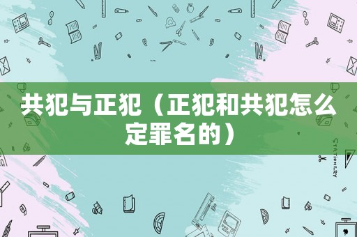 共犯與正犯（正犯和共犯怎么定罪名的）
