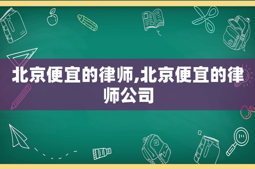 北京便宜的律師,北京便宜的律師公司