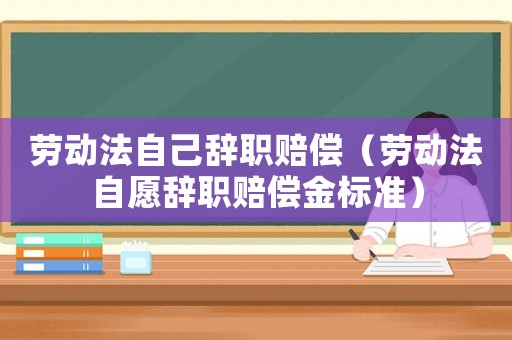 勞動法自己辭職賠償（勞動法自愿辭職賠償金標準）