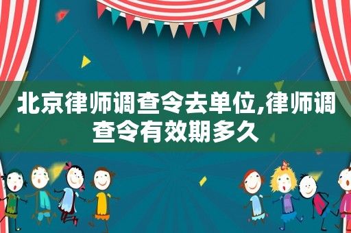 北京律師調查令去單位,律師調查令有效期多久