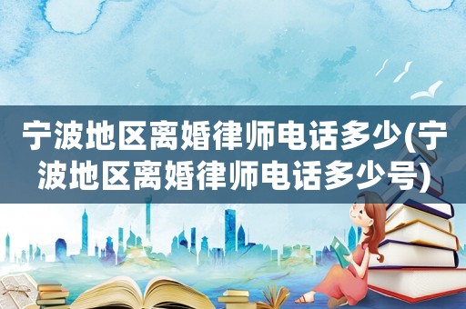 寧波地區離婚律師電話多少(寧波地區離婚律師電話多少號)