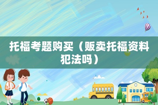 托福考題購買（販賣托福資料犯法嗎）