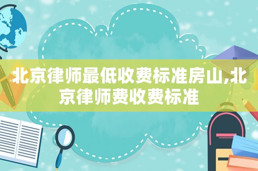 北京律師最低收費標準房山,北京律師費收費標準