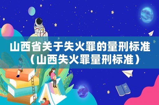 山西省關于失火罪的量刑標準（山西失火罪量刑標準）