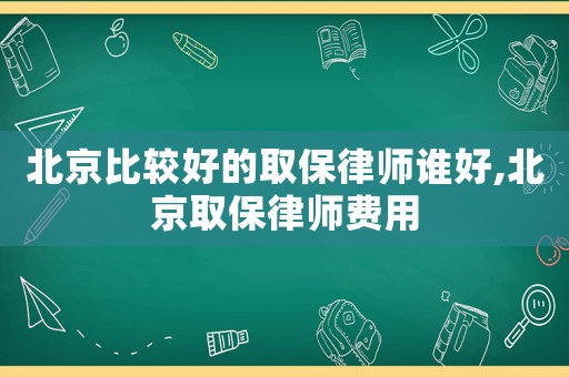 北京比較好的取保律師誰好,北京取保律師費用