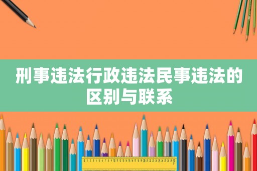 刑事違法行政違法民事違法的區(qū)別與聯(lián)系