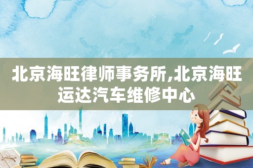 北京海旺律師事務(wù)所,北京海旺運達汽車維修中心