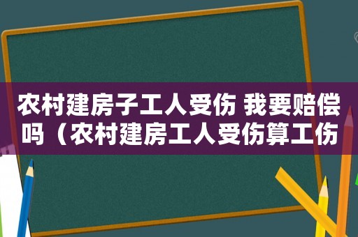 農村建房子工人受傷 我要賠償嗎（農村建房工人受傷算工傷嗎）