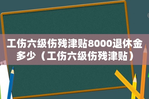 工傷六級傷殘津貼8000退休金多少（工傷六級傷殘津貼）