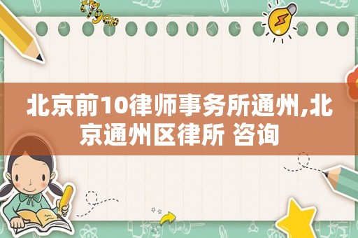 北京前10律師事務所通州,北京通州區(qū)律所 咨詢