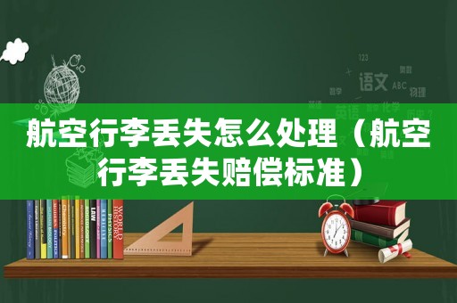 航空行李丟失怎么處理（航空行李丟失賠償標準）
