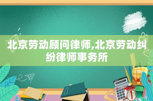 北京勞動(dòng)顧問(wèn)律師,北京勞動(dòng)糾紛律師事務(wù)所