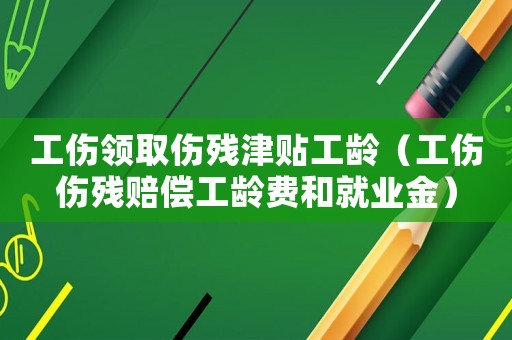 工傷領(lǐng)取傷殘津貼工齡（工傷傷殘賠償工齡費(fèi)和就業(yè)金）
