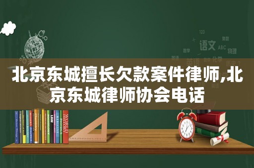 北京東城擅長(zhǎng)欠款案件律師,北京東城律師協(xié)會(huì)電話