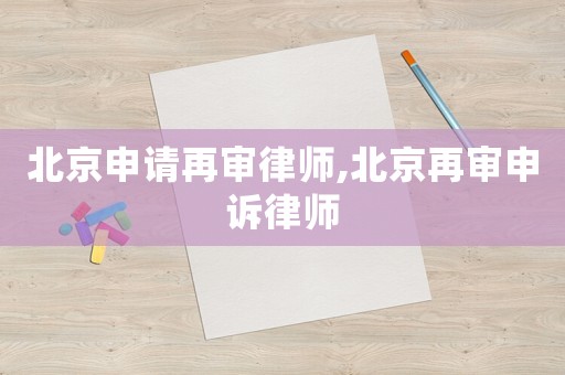 北京申請再審律師,北京再審申訴律師