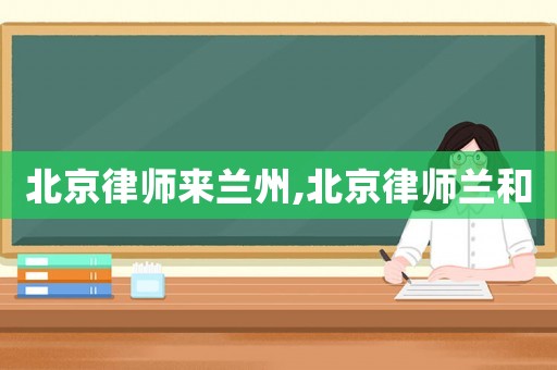 北京律師來蘭州,北京律師蘭和