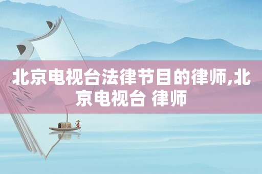 北京電視臺(tái)法律節(jié)目的律師,北京電視臺(tái) 律師