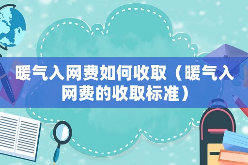 暖氣入網費如何收取（暖氣入網費的收取標準）