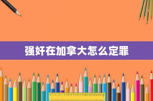 強(qiáng)奸在加拿大怎么定罪