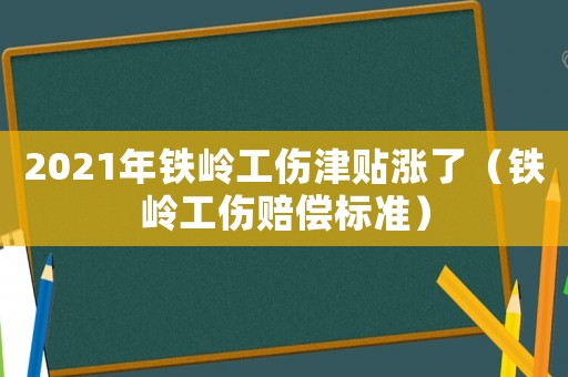 2021年鐵嶺工傷津貼漲了（鐵嶺工傷賠償標準）