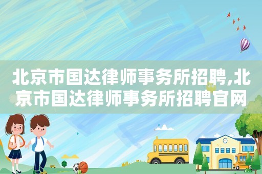 北京市國達律師事務所招聘,北京市國達律師事務所招聘官網(wǎng)