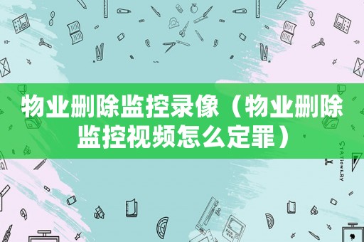 物業刪除監控錄像（物業刪除監控視頻怎么定罪）