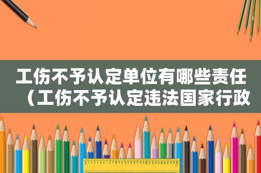 工傷不予認(rèn)定單位有哪些責(zé)任（工傷不予認(rèn)定違法國(guó)家行政賠償）