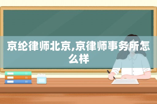 京綸律師北京,京律師事務所怎么樣