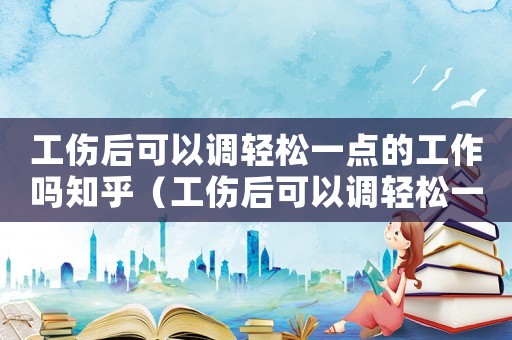 工傷后可以調輕松一點的工作嗎知乎（工傷后可以調輕松一點的工作嗎）