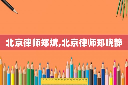 北京律師鄭斌,北京律師鄭曉靜
