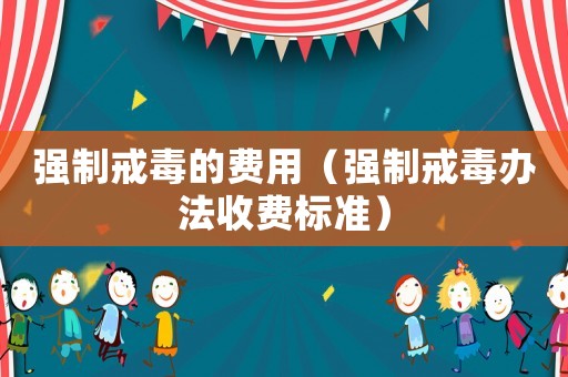 強(qiáng)制戒毒的費(fèi)用（強(qiáng)制戒毒辦法收費(fèi)標(biāo)準(zhǔn)）